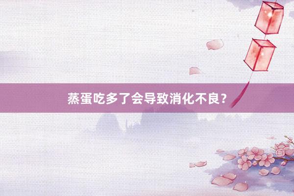 蒸蛋吃多了会导致消化不良？