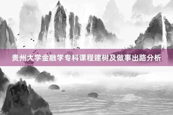 贵州大学金融学专科课程建树及做事出路分析