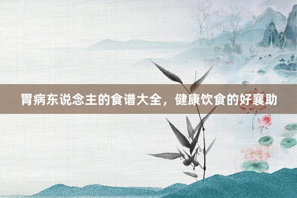 胃病东说念主的食谱大全，健康饮食的好襄助