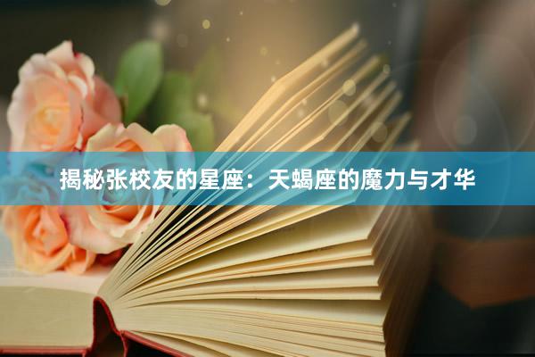 揭秘张校友的星座：天蝎座的魔力与才华