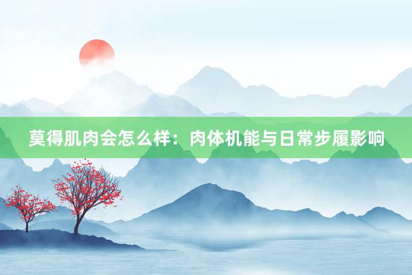 莫得肌肉会怎么样：肉体机能与日常步履影响
