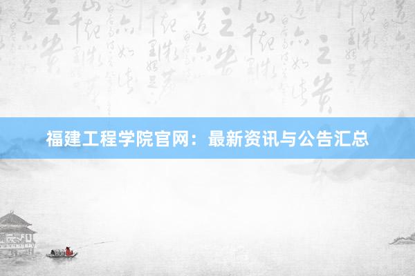 福建工程学院官网：最新资讯与公告汇总