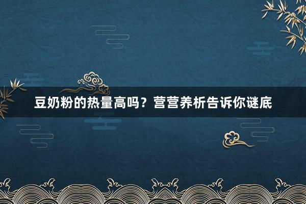 豆奶粉的热量高吗？营营养析告诉你谜底