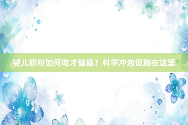 婴儿奶粉如何吃才健康？科学冲泡设施在这里