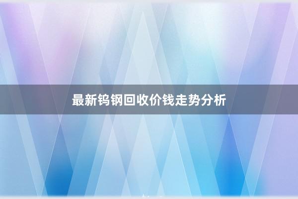 最新钨钢回收价钱走势分析
