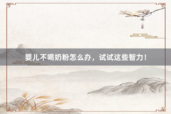 婴儿不喝奶粉怎么办，试试这些智力！