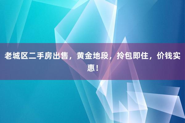 老城区二手房出售，黄金地段，拎包即住，价钱实惠！