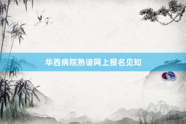华西病院熟谙网上报名见知