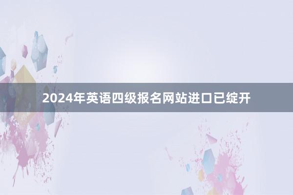 2024年英语四级报名网站进口已绽开