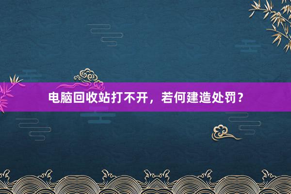 电脑回收站打不开，若何建造处罚？