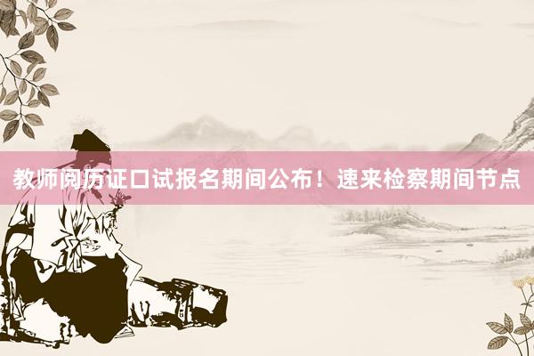 教师阅历证口试报名期间公布！速来检察期间节点