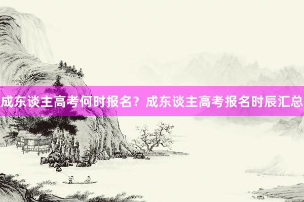 成东谈主高考何时报名？成东谈主高考报名时辰汇总