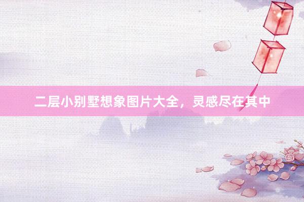 二层小别墅想象图片大全，灵感尽在其中