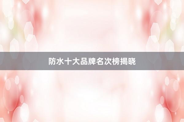 防水十大品牌名次榜揭晓
