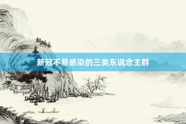 新冠不易感染的三类东说念主群