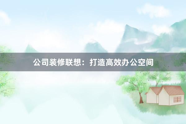 公司装修联想：打造高效办公空间