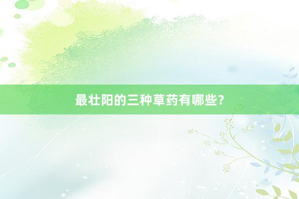 最壮阳的三种草药有哪些？
